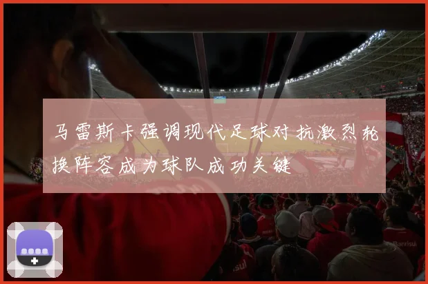 马雷斯卡强调现代足球对抗激烈轮换阵容成为球队成功关键