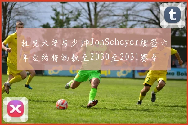 杜克大学与少帅JonScheyer续签六年合约将执教至2030至2031赛季