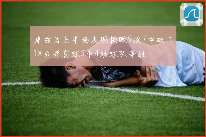 库兹马上半场表现抢眼9投7中砍下18分并罚球5中4助球队争胜