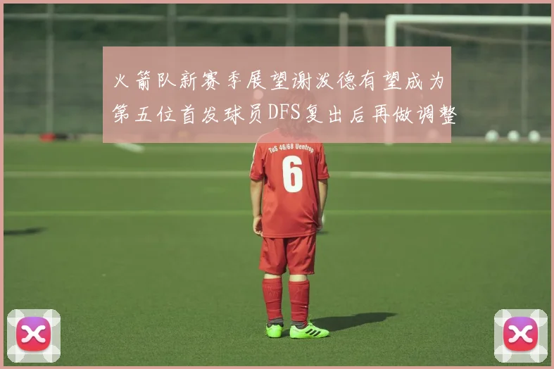 火箭队新赛季展望谢泼德有望成为第五位首发球员DFS复出后再做调整