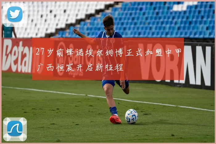27岁前锋诺埃尔姆博正式加盟中甲广西恒宸开启新征程