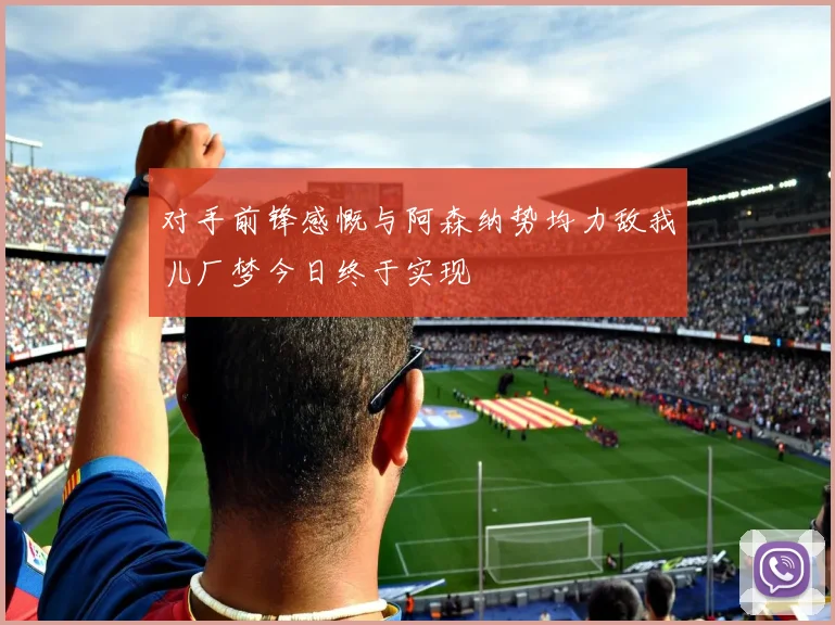 对手前锋感慨与阿森纳势均力敌我儿厂梦今日终于实现