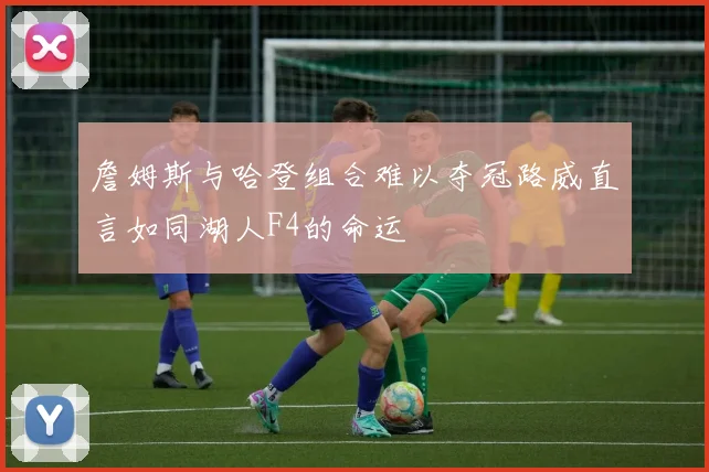 詹姆斯与哈登组合难以夺冠路威直言如同湖人F4的命运