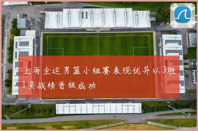 上海全运男篮小组赛表现优异以3胜1负战绩晋级成功