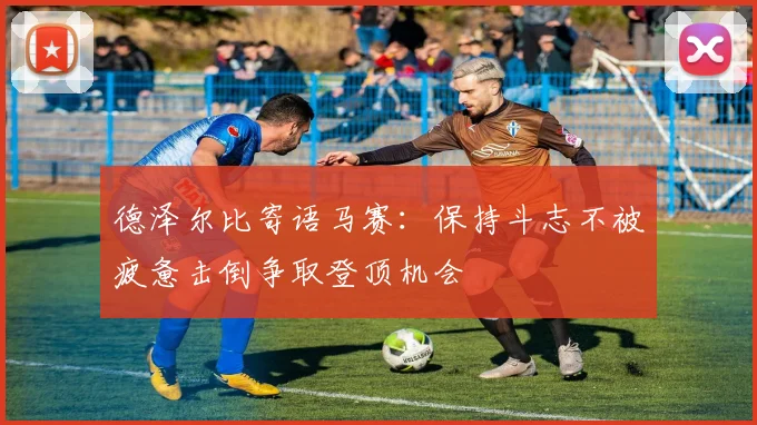 德泽尔比寄语马赛：保持斗志不被疲惫击倒争取登顶机会