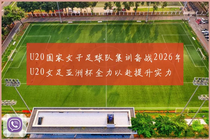 U20国家女子足球队集训备战2026年U20女足亚洲杯全力以赴提升实力