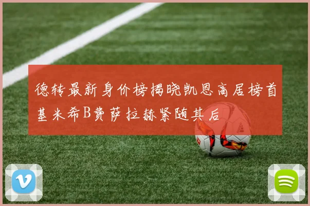 德转最新身价榜揭晓凯恩高居榜首基米希B费萨拉赫紧随其后