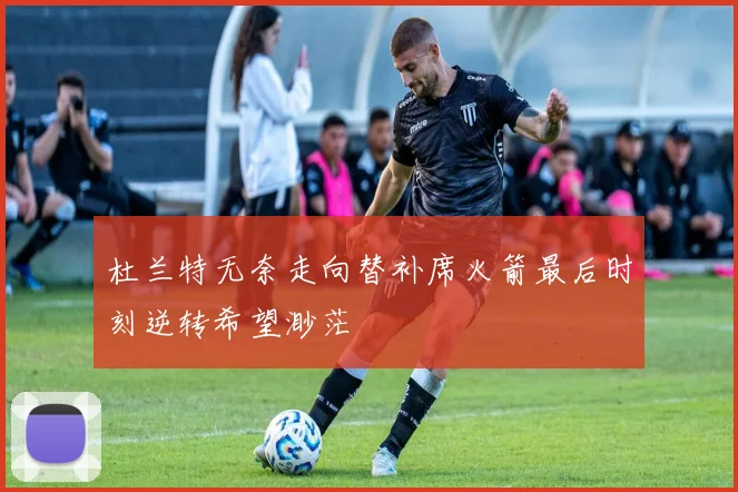 杜兰特无奈走向替补席火箭最后时刻逆转希望渺茫