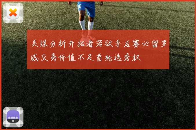 美媒分析开拓者若欲季后赛必留罗威交易价值不足首轮选秀权