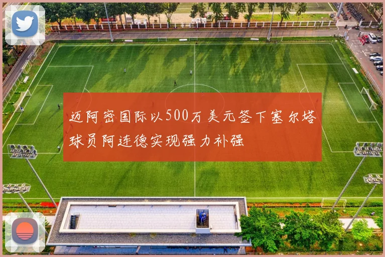 迈阿密国际以500万美元签下塞尔塔球员阿连德实现强力补强