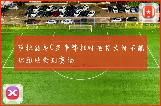 萨拉赫与C罗争锋相对老将为何不能优雅地告别赛场