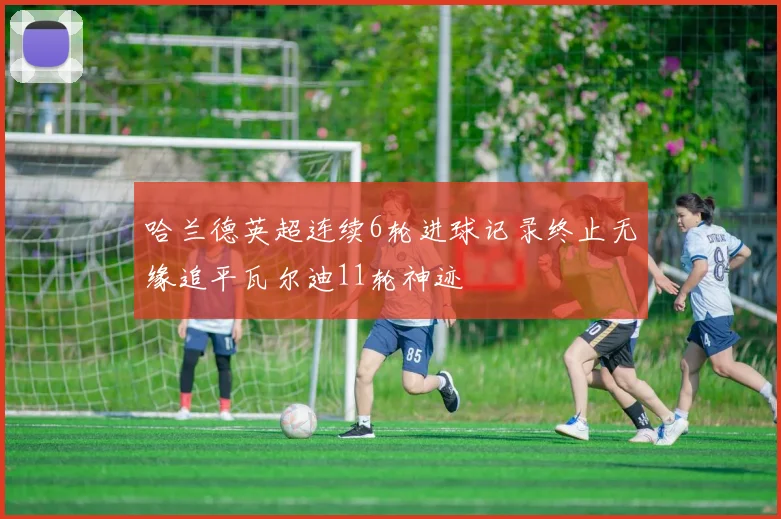 哈兰德英超连续6轮进球记录终止无缘追平瓦尔迪11轮神迹