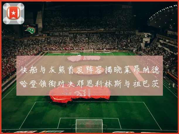 快船与灰熊首发阵容揭晓莱昂纳德哈登领衔对决邓恩科林斯与祖巴茨争锋