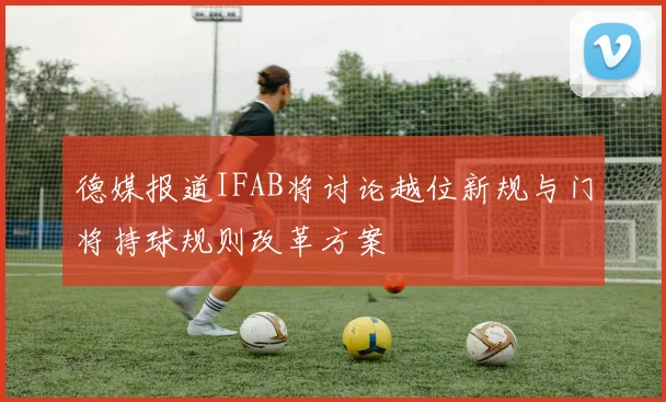 德媒报道IFAB将讨论越位新规与门将持球规则改革方案