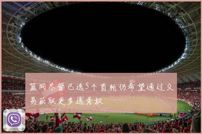 篮网尽管已选5个首轮仍希望通过交易获取更多选秀权