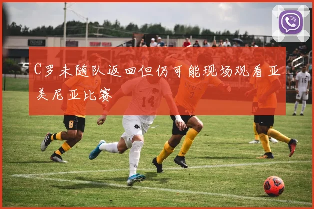 C罗未随队返回但仍可能现场观看亚美尼亚比赛