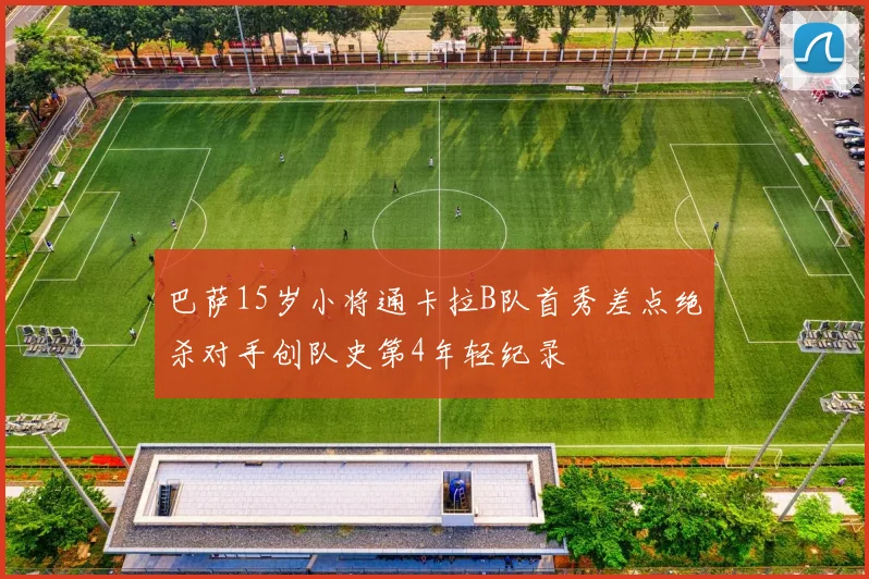 巴萨15岁小将通卡拉B队首秀差点绝杀对手创队史第4年轻纪录