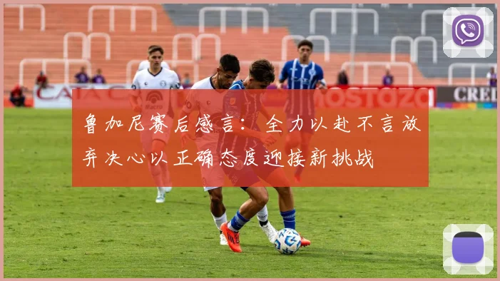 鲁加尼赛后感言：全力以赴不言放弃决心以正确态度迎接新挑战