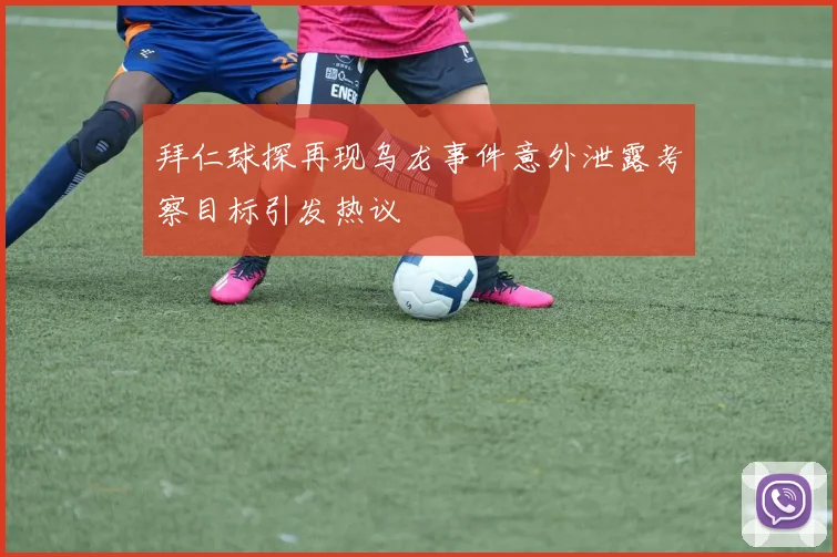 拜仁球探再现乌龙事件意外泄露考察目标引发热议
