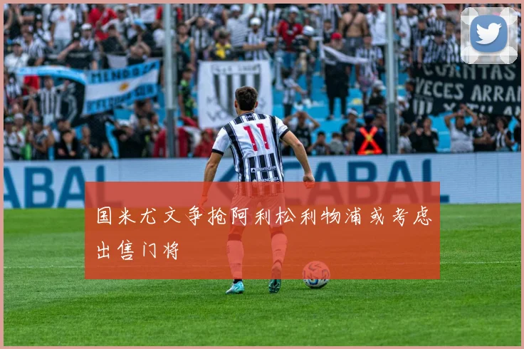 国米尤文争抢阿利松利物浦或考虑出售门将