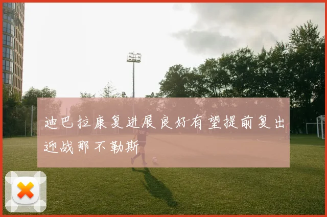 迪巴拉康复进展良好有望提前复出迎战那不勒斯