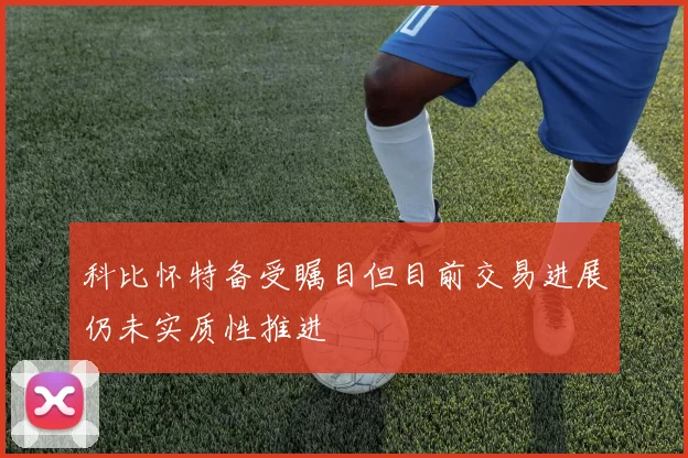 科比怀特备受瞩目但目前交易进展仍未实质性推进