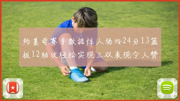 约基奇赛季数据惊人场均24分13篮板12助攻轻松实现三双表现令人赞叹
