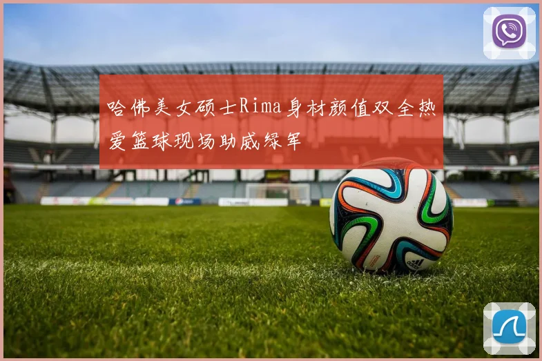 哈佛美女硕士Rima身材颜值双全热爱篮球现场助威绿军