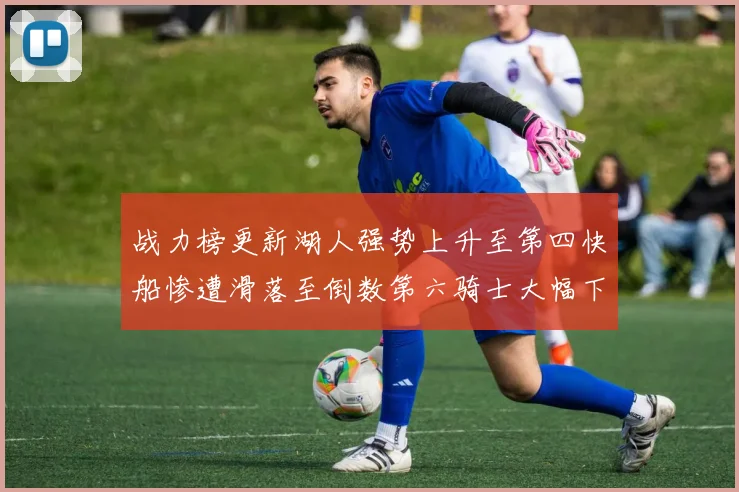 战力榜更新湖人强势上升至第四快船惨遭滑落至倒数第六骑士大幅下滑十位