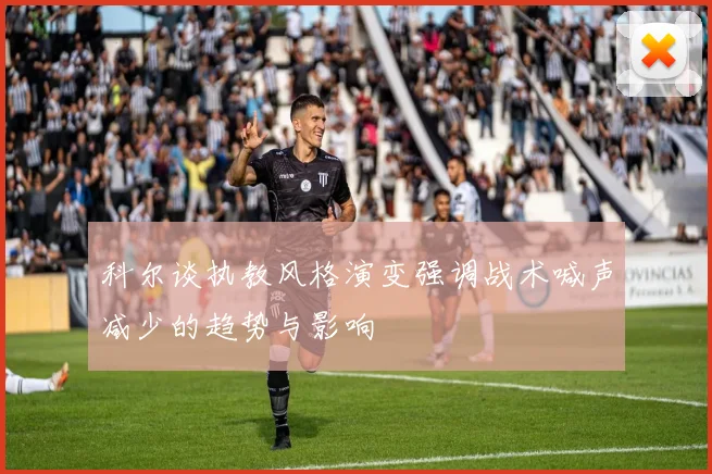 科尔谈执教风格演变强调战术喊声减少的趋势与影响