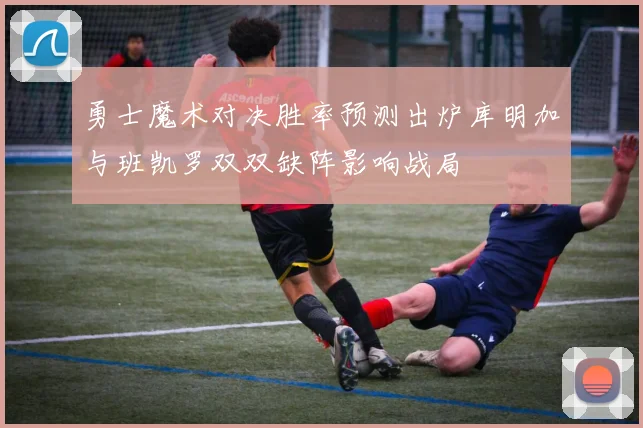 勇士魔术对决胜率预测出炉库明加与班凯罗双双缺阵影响战局