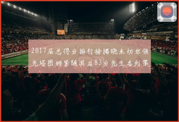 2017届总得分排行榜揭晓米切尔领先塔图姆紧随其后83分先生名列第四