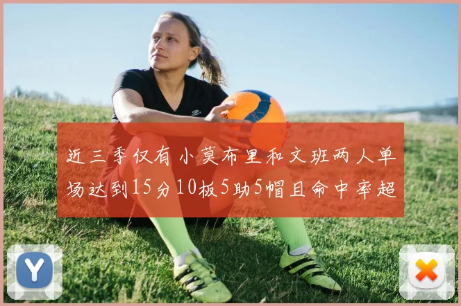 近三季仅有小莫布里和文班两人单场达到15分10板5助5帽且命中率超过70