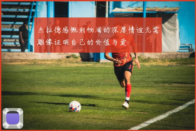 杰拉德感慨利物浦的深厚情谊无需雕像证明自己的价值与爱
