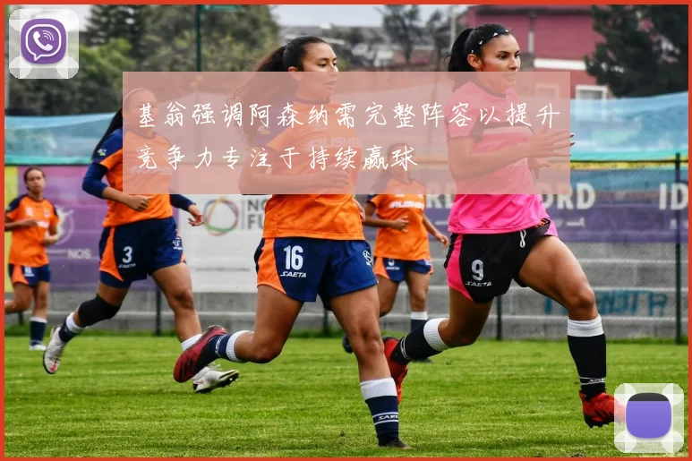 基翁强调阿森纳需完整阵容以提升竞争力专注于持续赢球
