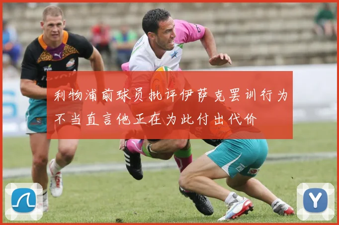 利物浦前球员批评伊萨克罢训行为不当直言他正在为此付出代价