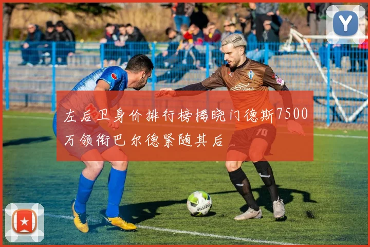 左后卫身价排行榜揭晓门德斯7500万领衔巴尔德紧随其后