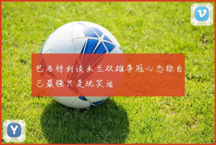 巴洛特利谈米兰双雄争冠心态称自己最强只是玩笑话