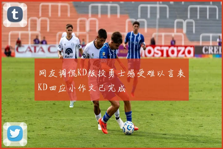 网友调侃KD叛投勇士感受难以言表KD回应小作文已完成