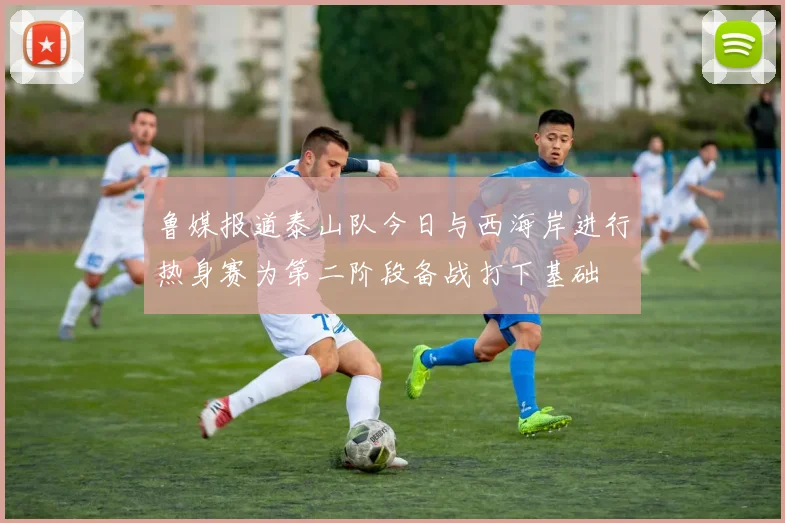 鲁媒报道泰山队今日与西海岸进行热身赛为第二阶段备战打下基础