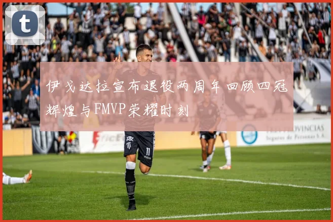 伊戈达拉宣布退役两周年回顾四冠辉煌与FMVP荣耀时刻