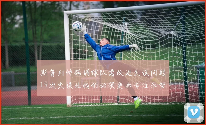 斯普利特强调球队需改进失误问题19次失误让我们必须更加专注和努力