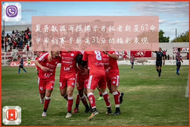 夏普数据海报揭示开拓者新星67命中率创赛季新高31分的精彩表现