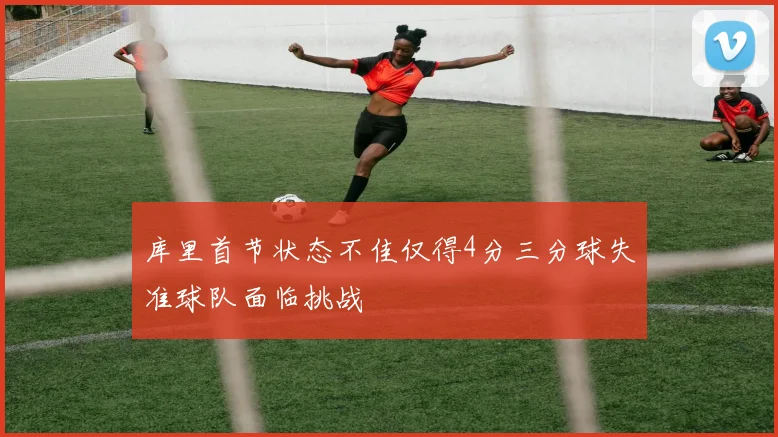 库里首节状态不佳仅得4分三分球失准球队面临挑战