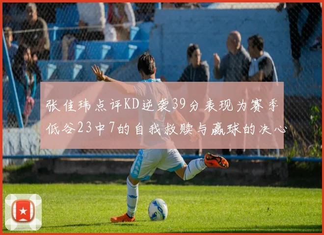 张佳玮点评KD逆袭39分表现为赛季低谷23中7的自我救赎与赢球的决心
