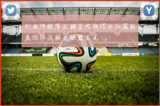 约老师缺席后掘金内线得分和篮板表现惨淡排名联盟末尾