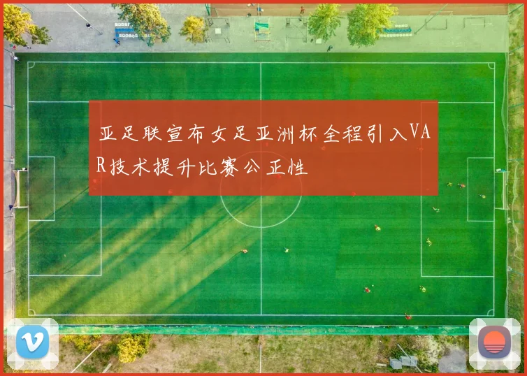 亚足联宣布女足亚洲杯全程引入VAR技术提升比赛公正性