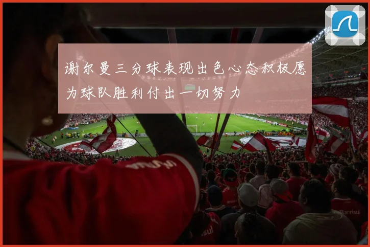 谢尔曼三分球表现出色心态积极愿为球队胜利付出一切努力