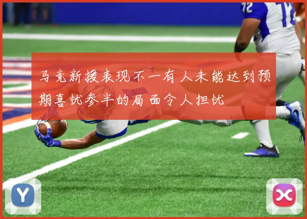 马竞新援表现不一有人未能达到预期喜忧参半的局面令人担忧