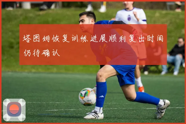 塔图姆恢复训练进展顺利复出时间仍待确认
